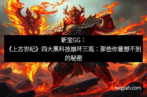 新宝GG：《上古世纪》四大黑科技崩坏三观：那些你意想不到的秘密