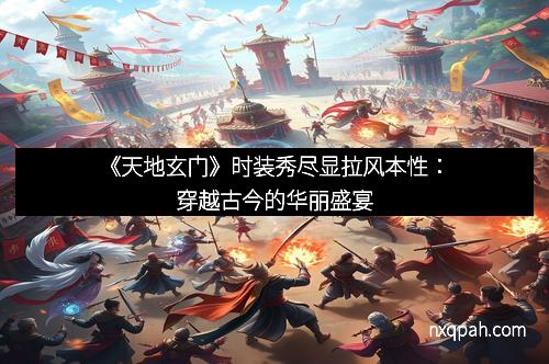 《天地玄门》时装秀尽显拉风本性：穿越古今的华丽盛宴